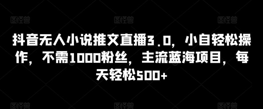 抖音无人小说推文直播3.0，小自轻松操作，不需1000粉丝，主流蓝海项目，每天轻松500+【揭秘】-雲鼎文化传媒
