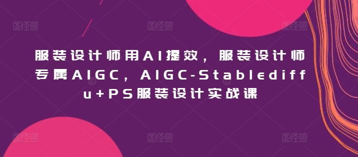 服装设计师用AI提效，服装设计师专属AIGC，AIGC-Stablediffu+PS服装设计实战课-雲鼎文化传媒