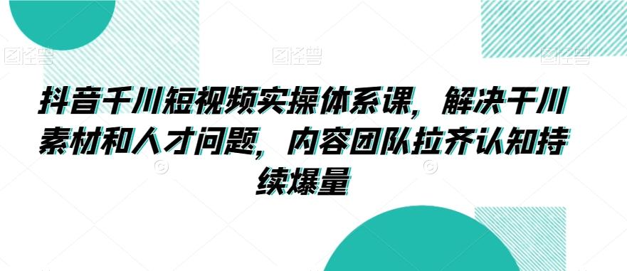 抖音千川短视频实操体系课，解决干川素材和人才问题，内容团队拉齐认知持续爆量-雲鼎文化传媒
