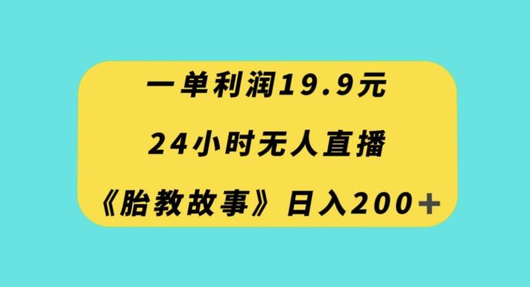 一单利润19.9，24小时无人直播胎教故事，每天轻松200+【揭秘】-雲鼎文化传媒