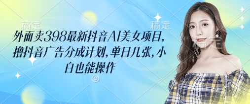 外面卖398最新抖音AI美女项目，撸抖音广告分成计划，单日几张，小白也能操作-雲鼎文化传媒
