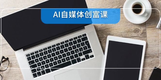 AI自媒体创富课，账号准备到直播带货，零基础22项技能速成-雲鼎文化传媒