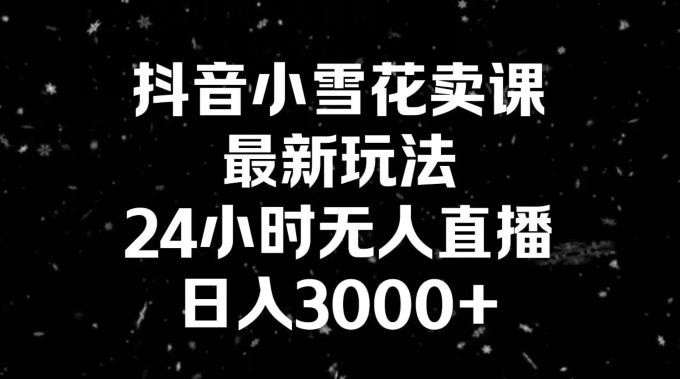 抖音小雪花卖课，24小时无人直播，日入3000+，小白也能轻松操作-雲鼎文化传媒