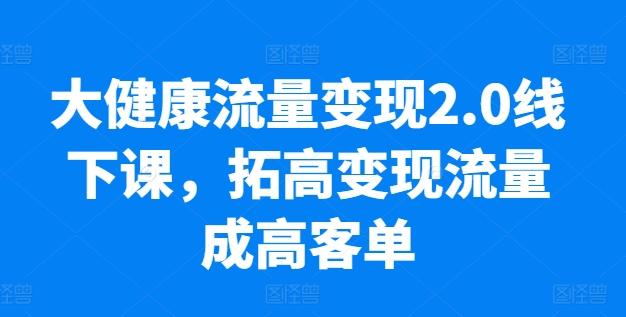 大健康流量变现2.0线下课，​拓高变现流量成高客单，业绩10倍增长，低粉高变现，只讲落地实操-雲鼎文化传媒