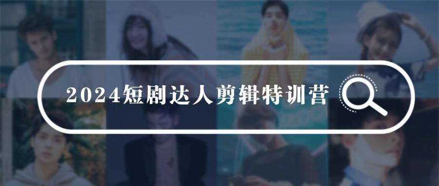 (9688期)2024短剧达人剪辑特训营，适合宝爸宝妈的0基础剪辑训练营(51节课)-雲鼎文化传媒