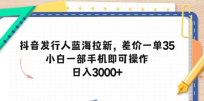 抖音发行人蓝海拉新，差价一单35，小白一部手机即可操作，日入3000+-雲鼎文化传媒