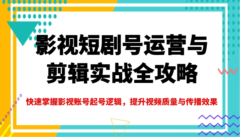影视短剧号运营与剪辑实战全攻略，快速掌握影视账号起号逻辑，提升视频质量与传播效果-雲鼎文化传媒