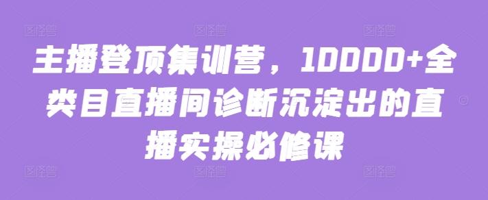 主播登顶集训营，10000+全类目直播间诊断沉淀出的直播实操必修课-雲鼎文化传媒
