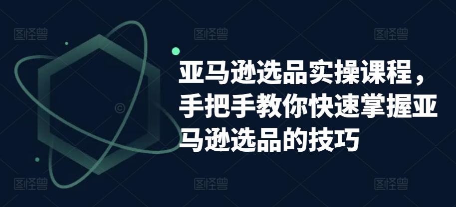 亚马逊选品实操课程，手把手教你快速掌握亚马逊选品的技巧-雲鼎文化传媒