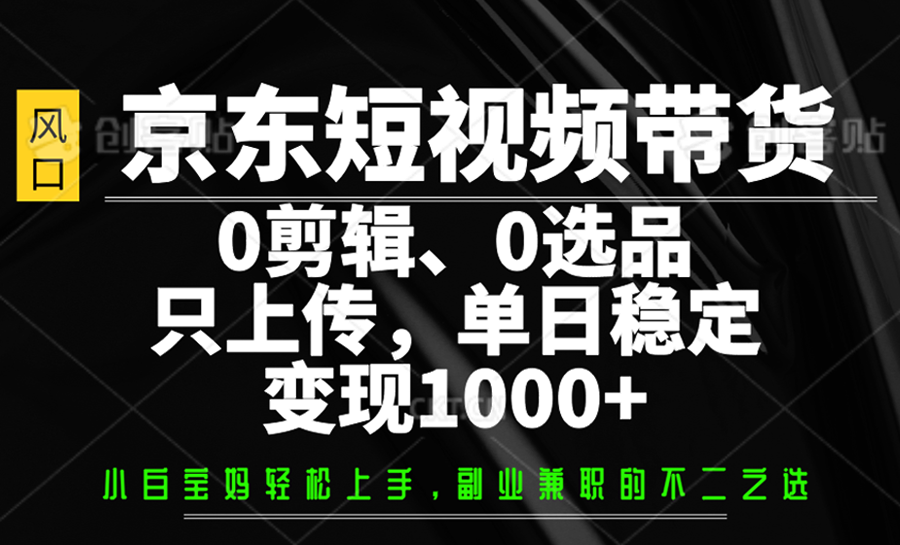 京东短视频带货，0剪辑，0选品，只上传，单日稳定变现1000+-雲鼎文化传媒