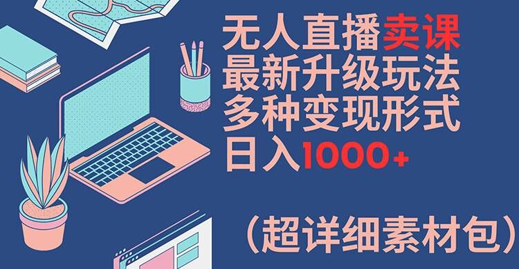 无人直播卖课最新升级玩法，多种变现形式，日入1000+(超详细素材包)【揭秘】-雲鼎文化传媒