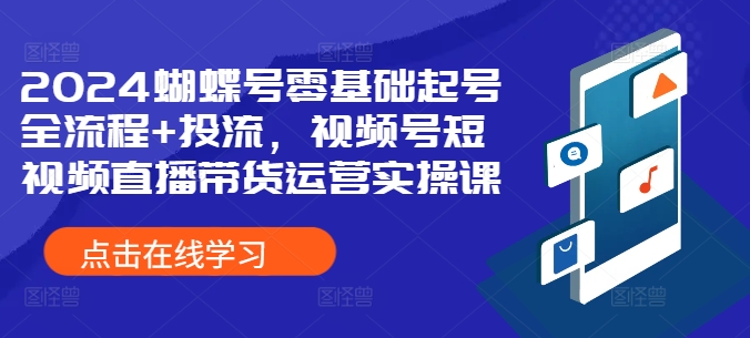 2024蝴蝶号零基础起号全流程+投流，视频号短视频直播带货运营实操课-雲鼎文化传媒