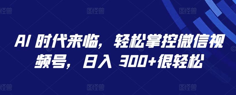 AI 时代来临，轻松掌控微信视频号，日入 300+很轻松【揭秘】-雲鼎文化传媒