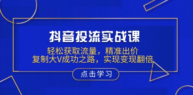 抖音投流实战课，轻松获取流量，精准出价，复制大V成功之路，实现变现翻倍-雲鼎文化传媒