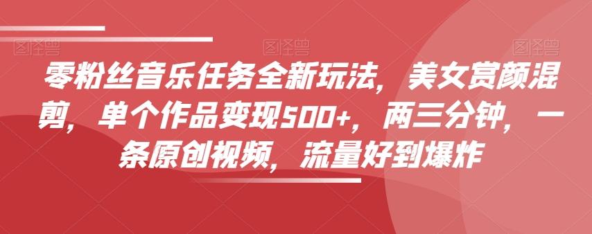 零粉丝音乐任务全新玩法，美女赏颜混剪，单个作品变现500+，两三分钟，一条原创视频，流量好到爆炸-雲鼎文化传媒