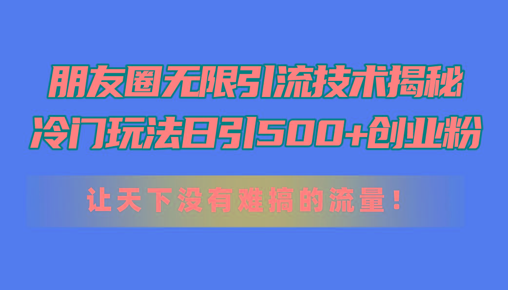 朋友圈无限引流技术揭秘，一个冷门玩法日引500+创业粉，让天下没有难搞…-雲鼎文化传媒