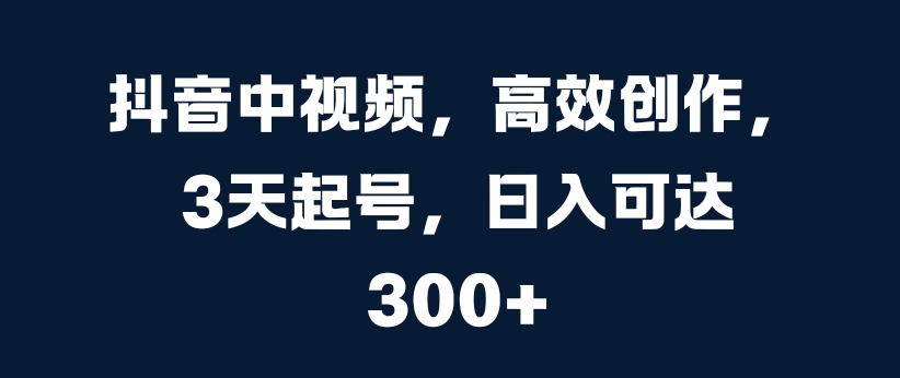 抖音中视频，高效创作，3天起号，日入可达3张【揭秘】-雲鼎文化传媒