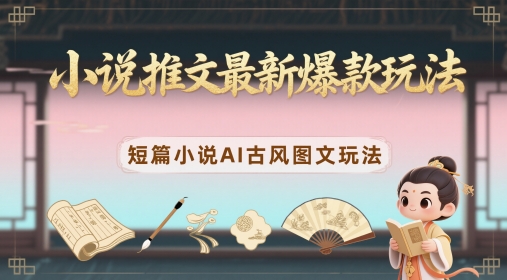 小说推文最新爆款玩法，短篇小说AI古风图文玩法-雲鼎文化传媒