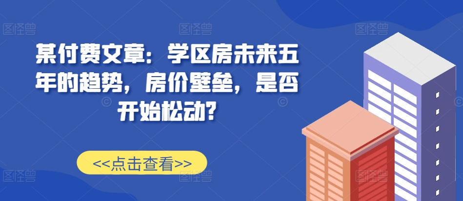某付费文章：学区房未来五年的趋势，房价壁垒，是否开始松动?-雲鼎文化传媒