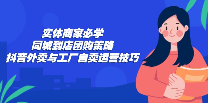 实体商家必学：同城到店团购策略：抖音外卖与工厂自卖运营技巧-雲鼎文化传媒