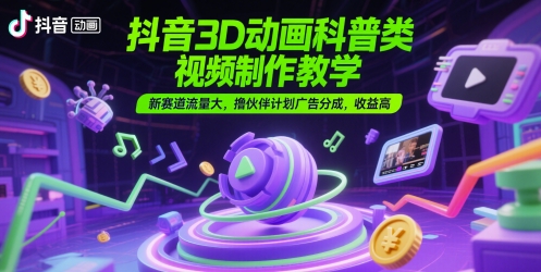 抖音3D动画科普类视频制作教学，新赛道流量大，撸伙伴计划广告分成，收益高-雲鼎文化传媒