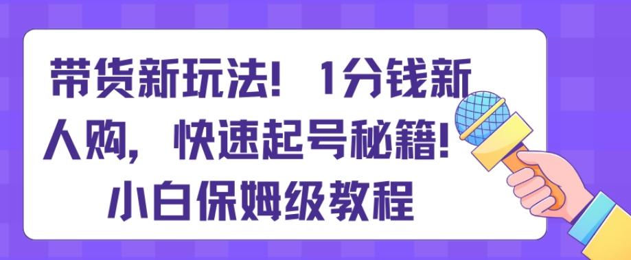 带货新玩法，1分钱新人购，快速起号秘籍，小白保姆级教程【揭秘】-雲鼎文化传媒