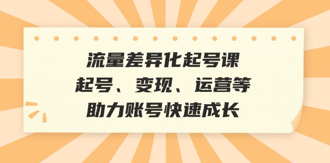 流量差异化起号课：起号、变现、运营等，助力账号快速成长-雲鼎文化传媒