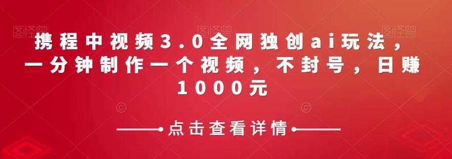 携程中视频3.0全网独创ai玩法，一分钟制作一个视频，不封号，日赚1000元【揭秘】-雲鼎文化传媒