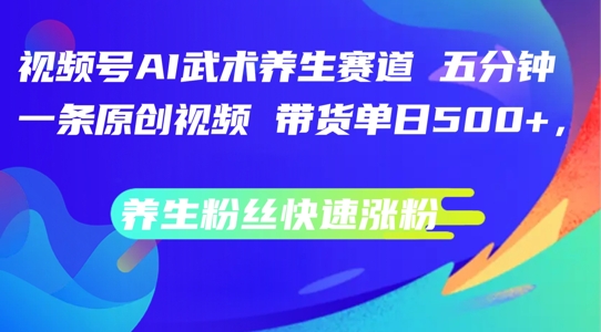 视频号AI武术养生赛道，五分钟一条原创视频，带货单日几张，养生粉丝快速涨粉【揭秘】-雲鼎文化传媒