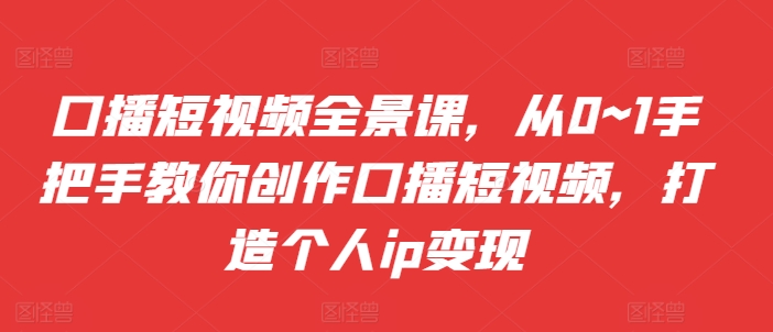 口播短视频全景课，​从0~1手把手教你创作口播短视频，打造个人ip变现-雲鼎文化传媒