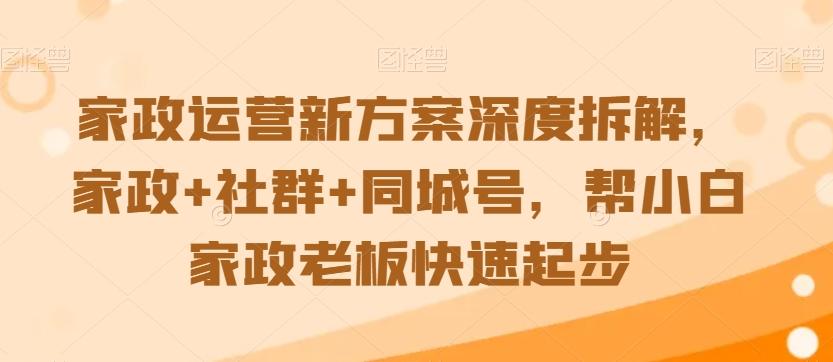 家政运营新方案深度拆解，家政+社群+同城号，帮小白家政老板快速起步-雲鼎文化传媒