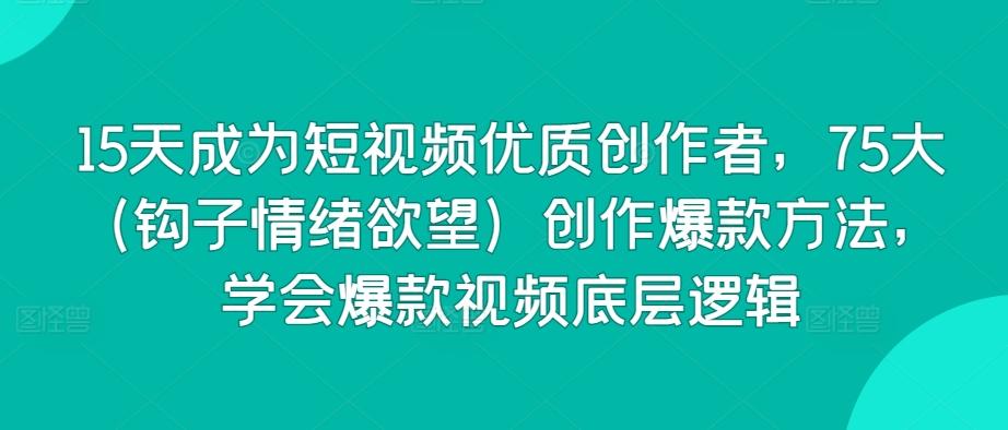 15天成为短视频优质创作者，75大(钩子情绪欲望)创作爆款方法，学会爆款视频底层逻辑-雲鼎文化传媒