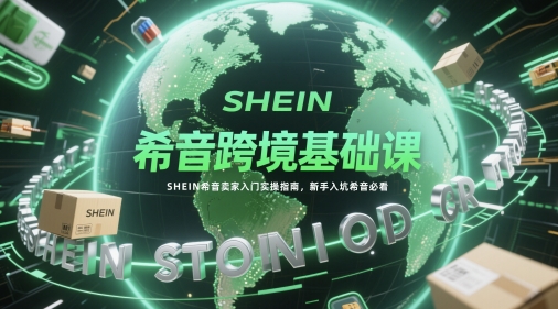希音跨境基础课，SHEIN希音卖家入门实操指南，新手入坑希音必看-雲鼎文化传媒