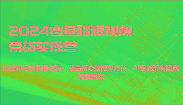2024零基础短视频带货实操营-搭建和定位底层逻辑、选品核心数据和方法、AI智能剪辑-雲鼎文化传媒