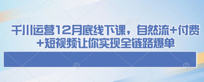 千川运营12月底线下课，自然流+付费+短视频让你实现全链路爆单-雲鼎文化传媒