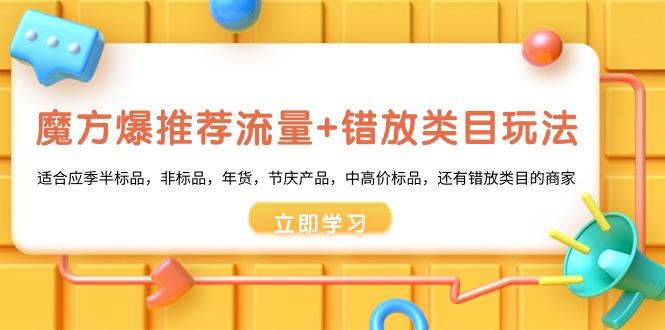 魔方·爆推荐流量+错放类目玩法：适合应季半标品，非标品，年货，节庆产…-雲鼎文化传媒