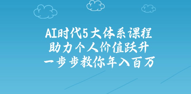 AI时代5大体系课程：助力个人价值跃升，一步步教你年入百万-雲鼎文化传媒