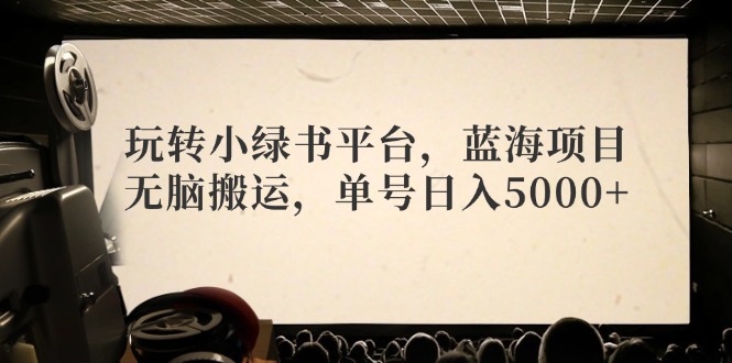 玩转小绿书平台，蓝海项目，无脑搬运，单号日入5000+-雲鼎文化传媒