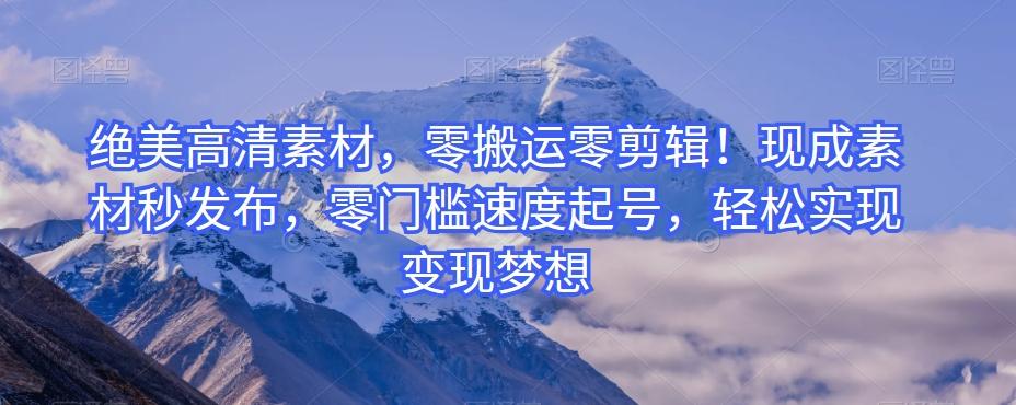 绝美高清素材，零搬运零剪辑！现成素材秒发布，零门槛速度起号，轻松实现变现梦想-雲鼎文化传媒