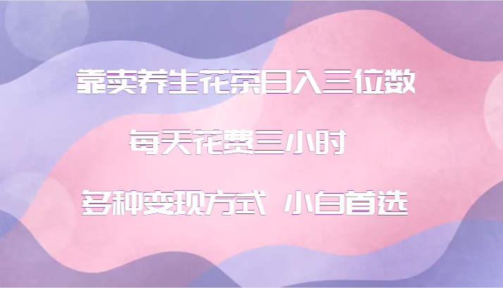 靠卖养生花茶日入三位数，每天花费三小时 多种变现方式 小白首选-雲鼎文化传媒