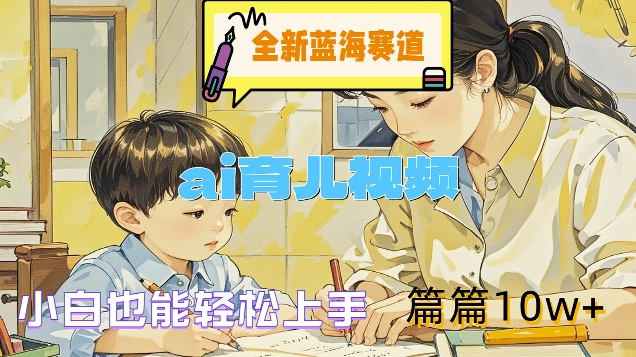 全新蓝海赛道-ai育儿视频，小白也能轻松上手，篇篇10w+【揭秘】-雲鼎文化传媒