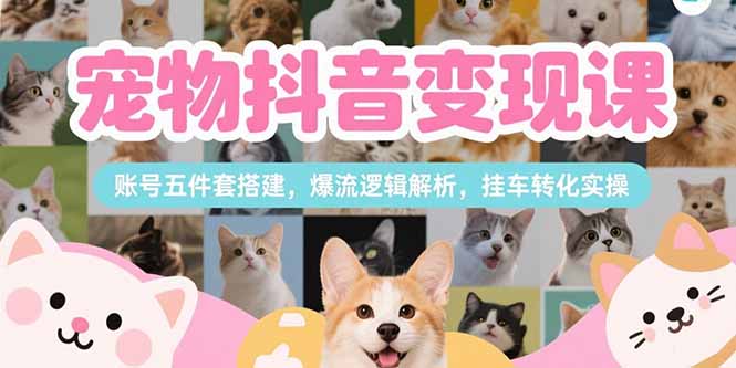 宠物抖音变现课，账号五件套搭建，爆流逻辑解析，挂车转化实操-雲鼎文化传媒