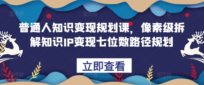 普通人知识变现规划课，像素级拆解知识IP变现七位数路径规划-雲鼎文化传媒