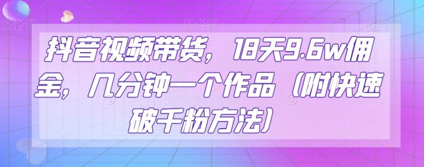 抖音视频带货，18天9.6w佣金，几分钟一个作品（附快速破千粉方法）【揭秘】-雲鼎文化传媒