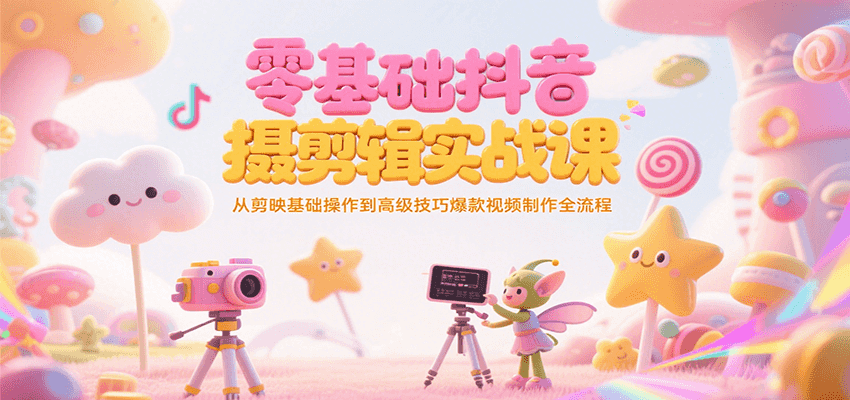 零基础抖音短视频拍摄剪辑实战课，从剪映基础操作到高级技巧爆款视频制作全流程-雲鼎文化传媒