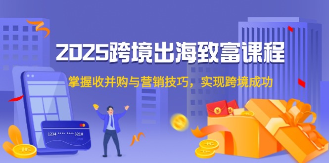 2025跨境出海致富课程，掌握收并购与营销技巧，实现跨境成功-雲鼎文化传媒