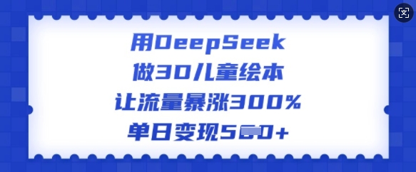 用DeepSeek做3D儿童绘本，让流量暴涨300%，单日变现多张-雲鼎文化传媒