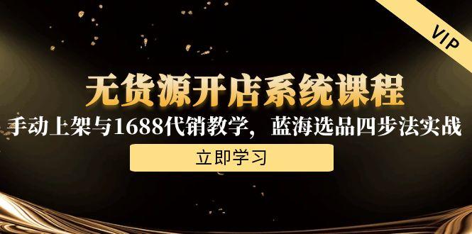 无货源开店系统课程，手动上架与1688代销教学，蓝海选品四步法实战-雲鼎文化传媒