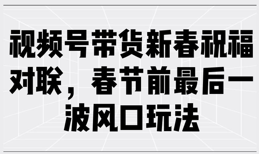 视频号带货新春祝福对联，春节前最后一波风口玩法-雲鼎文化传媒