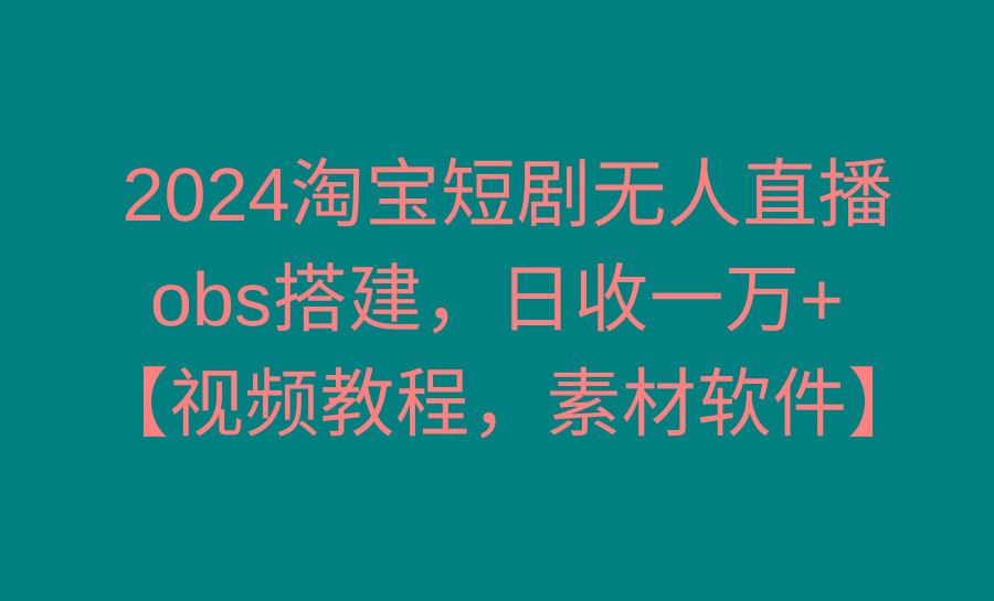 2024淘宝短剧无人直播3.0，obs搭建，日收一万+，【视频教程，附素材软件】-雲鼎文化传媒